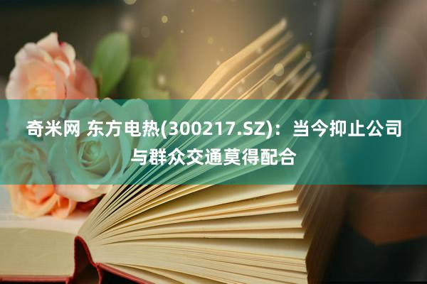 奇米网 东方电热(300217.SZ)：当今抑止公司与群众交通莫得配合