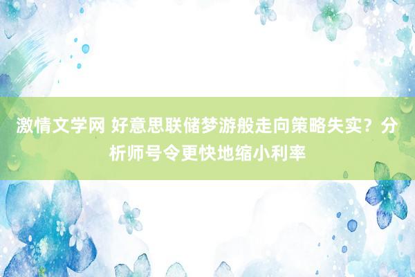 激情文学网 好意思联储梦游般走向策略失实？分析师号令更快地缩小利率