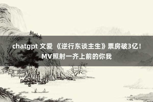 chatgpt 文爱 《逆行东谈主生》票房破3亿！MV照射一齐上前的你我