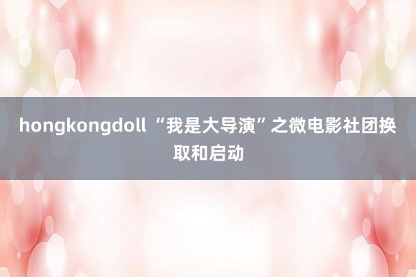 hongkongdoll “我是大导演”之微电影社团换取和启动