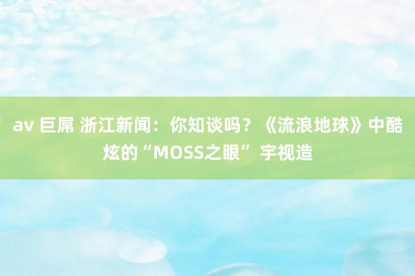 av 巨屌 浙江新闻：你知谈吗？《流浪地球》中酷炫的“MOSS之眼” 宇视造