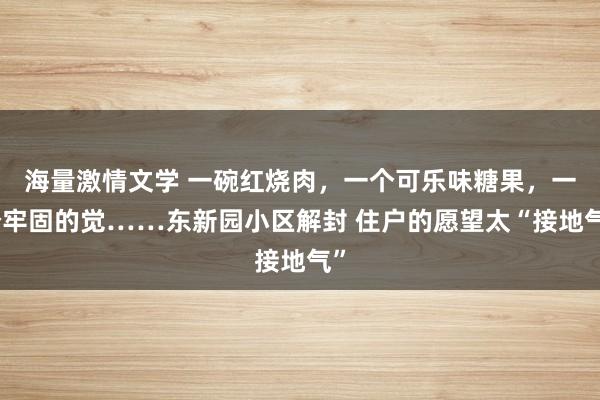 海量激情文学 一碗红烧肉，一个可乐味糖果，一个牢固的觉……东新园小区解封 住户的愿望太“接地气”