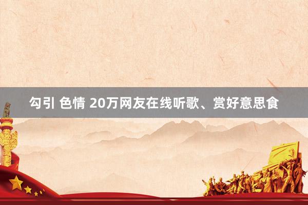 勾引 色情 20万网友在线听歌、赏好意思食