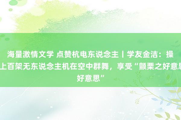 海量激情文学 点赞杭电东说念主丨学友金洁：操控上百架无东说念主机在空中群舞，享受“颤栗之好意思”